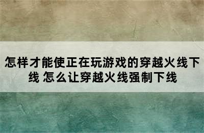 怎样才能使正在玩游戏的穿越火线下线 怎么让穿越火线强制下线